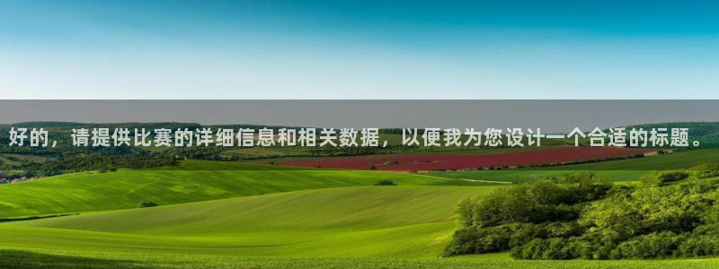 意昂4体育：好的，请提供比赛的详细信息和相关数据，以便我为您